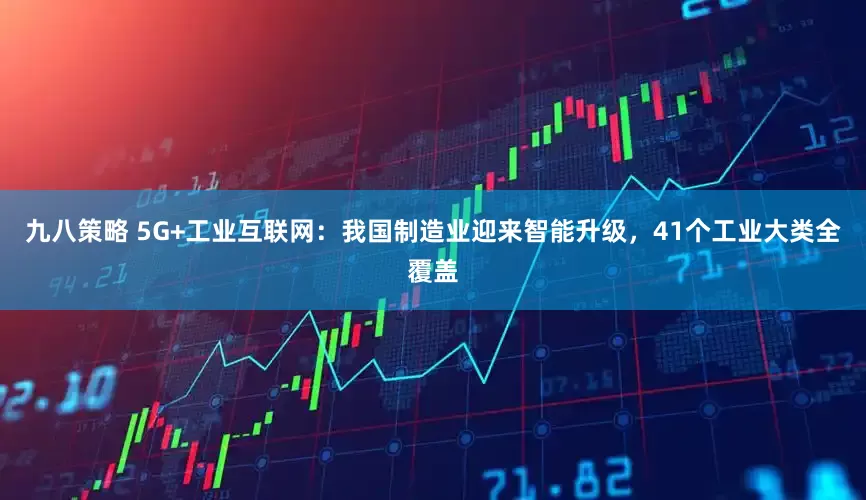 九八策略 5G+工业互联网：我国制造业迎来智能升级，41个工业大类全覆盖