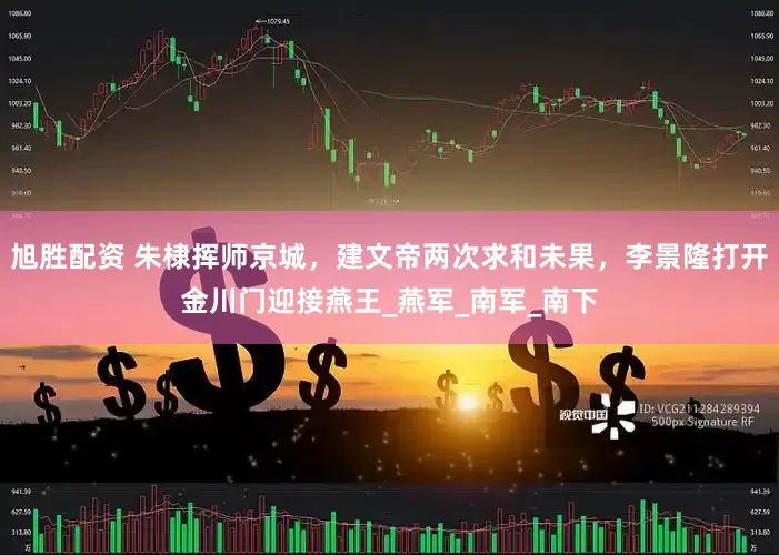 旭胜配资 朱棣挥师京城，建文帝两次求和未果，李景隆打开金川门迎接燕王_燕军_南军_南下