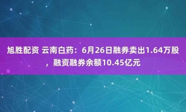 旭胜配资 云南白药：6月26日融券卖出1.64万股，融资融券余额10.45亿元