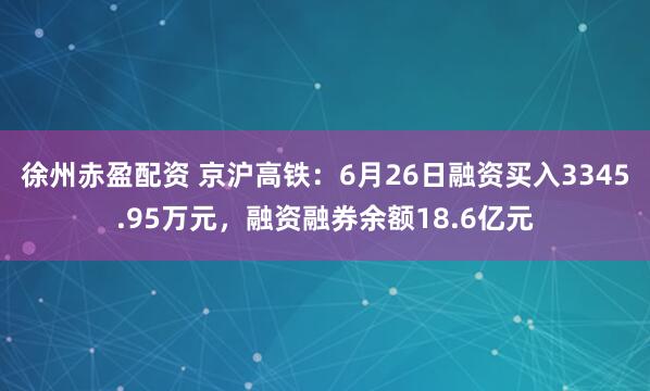 徐州赤盈配资 京沪高铁：6月26日融资买入3345.95万元，融资融券余额18.6亿元