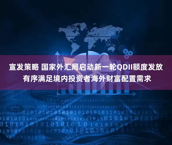 宣发策略 国家外汇局启动新一轮QDII额度发放 有序满足境内投资者海外财富配置需求