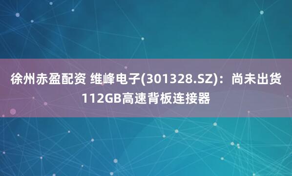 徐州赤盈配资 维峰电子(301328.SZ)：尚未出货112GB高速背板连接器