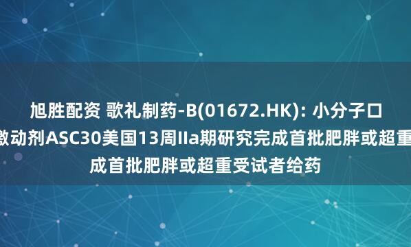 旭胜配资 歌礼制药-B(01672.HK): 小分子口服GLP-1R激动剂ASC30美国13周IIa期研究完成首批肥胖或超重受试者给药