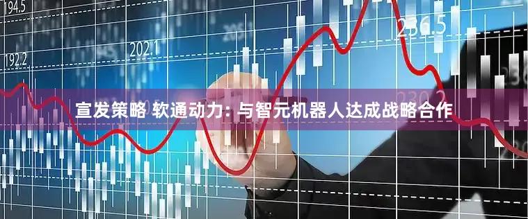 宣发策略 软通动力: 与智元机器人达成战略合作