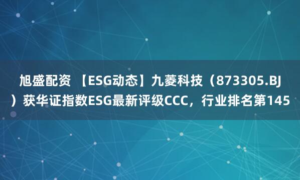 旭盛配资 【ESG动态】九菱科技（873305.BJ）获华证指数ESG最新评级CCC，行业排名第145