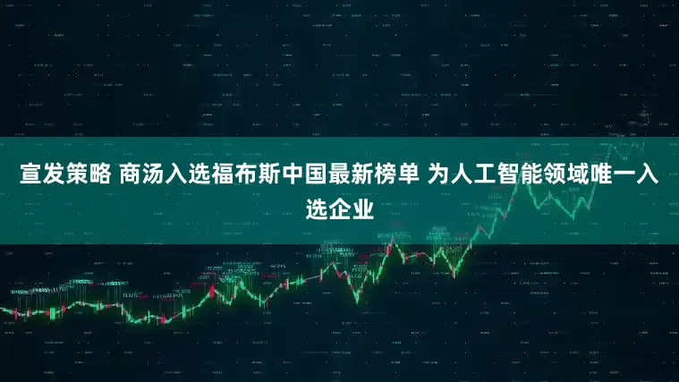 宣发策略 商汤入选福布斯中国最新榜单 为人工智能领域唯一入选企业