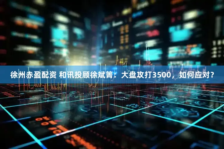 徐州赤盈配资 和讯投顾徐斌箐：大盘攻打3500，如何应对？