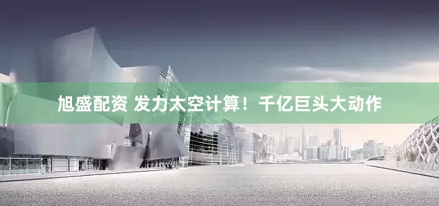 旭盛配资 发力太空计算！千亿巨头大动作