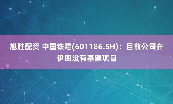 旭胜配资 中国铁建(601186.SH)：目前公司在伊朗没有基建项目