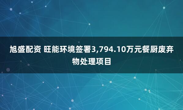 旭盛配资 旺能环境签署3,794.10万元餐厨废弃物处理项目