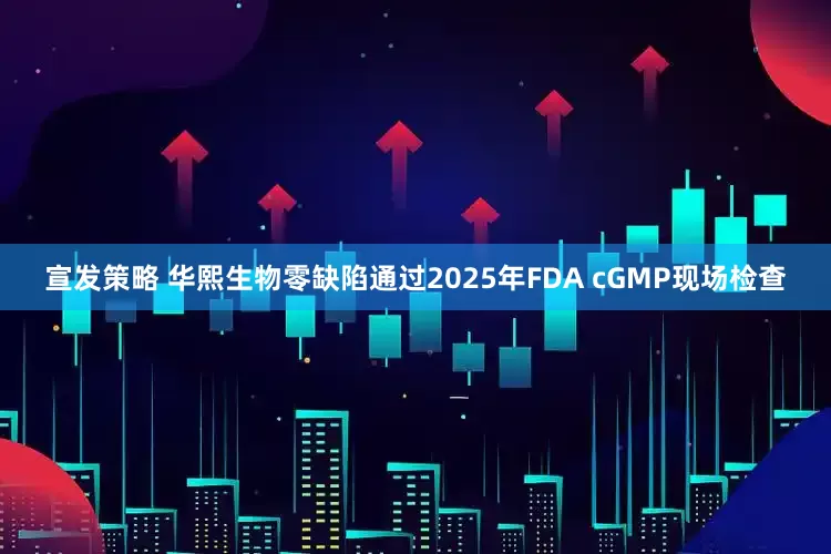 宣发策略 华熙生物零缺陷通过2025年FDA cGMP现场检查