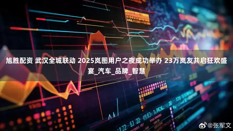 旭胜配资 武汉全城联动 2025岚图用户之夜成功举办 23万岚友共启狂欢盛宴_汽车_品牌_智慧