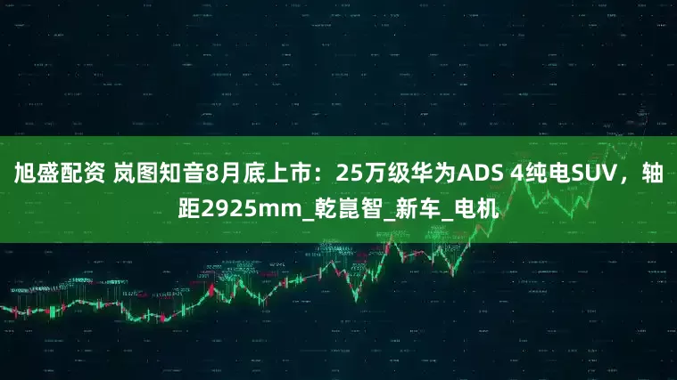 旭盛配资 岚图知音8月底上市：25万级华为ADS 4纯电SUV，轴距2925mm_乾崑智_新车_电机