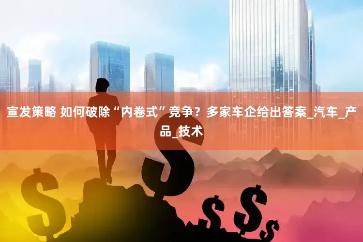宣发策略 如何破除“内卷式”竞争？多家车企给出答案_汽车_产品_技术