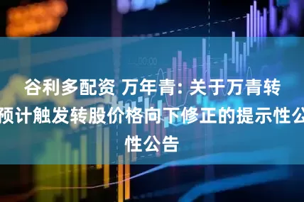 谷利多配资 万年青: 关于万青转债预计触发转股价格向下修正的提示性公告