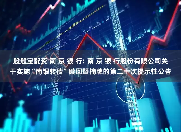 股般宝配资 南 京 银 行: 南 京 银 行股份有限公司关于实施“南银转债”赎回暨摘牌的第二十次提示性公告
