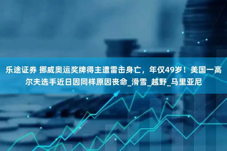 乐途证券 挪威奥运奖牌得主遭雷击身亡，年仅49岁！美国一高尔夫选手近日因同样原因丧命_滑雪_越野_马里亚尼