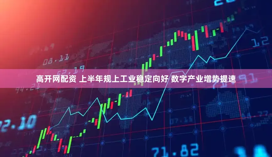 高开网配资 上半年规上工业稳定向好 数字产业增势提速