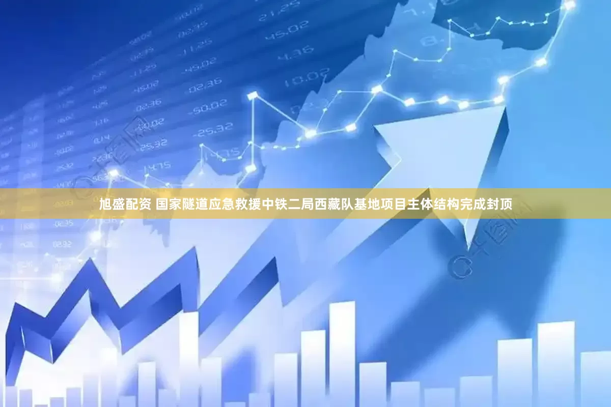 旭盛配资 国家隧道应急救援中铁二局西藏队基地项目主体结构完成封顶