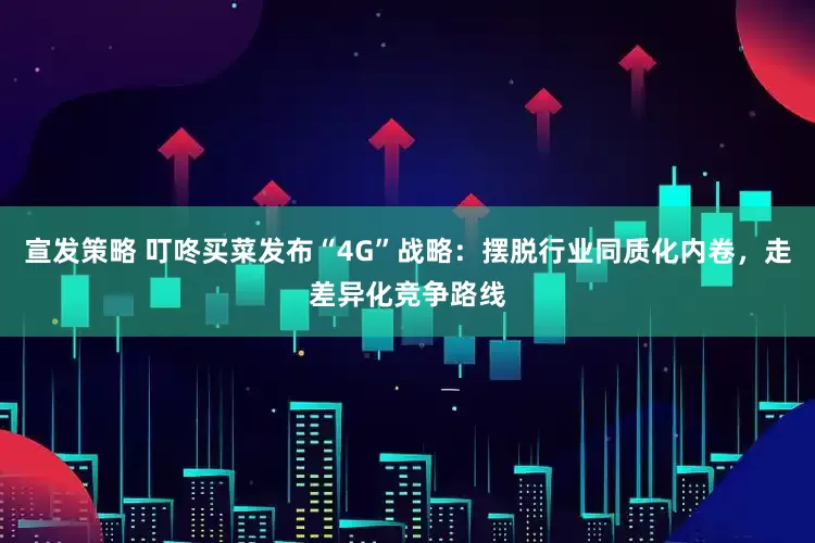 宣发策略 叮咚买菜发布“4G”战略：摆脱行业同质化内卷，走差异化竞争路线