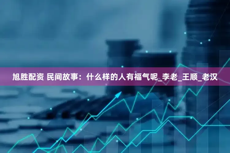 旭胜配资 民间故事：什么样的人有福气呢_李老_王顺_老汉