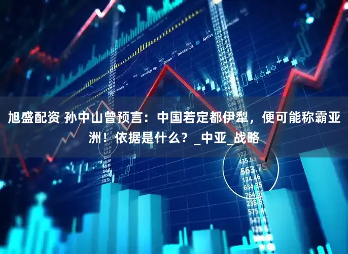 旭盛配资 孙中山曾预言：中国若定都伊犁，便可能称霸亚洲！依据是什么？_中亚_战略
