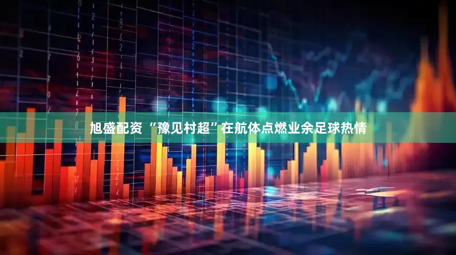 旭盛配资 “豫见村超”在航体点燃业余足球热情