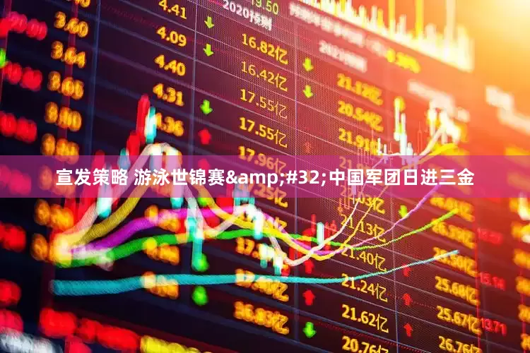宣发策略 游泳世锦赛 中国军团日进三金