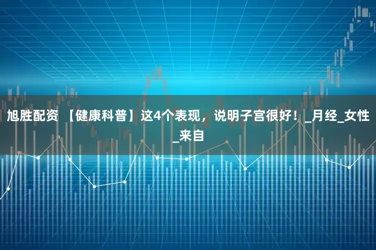 旭胜配资 【健康科普】这4个表现，说明子宫很好！_月经_女性_来自
