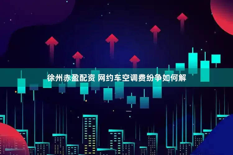 徐州赤盈配资 网约车空调费纷争如何解