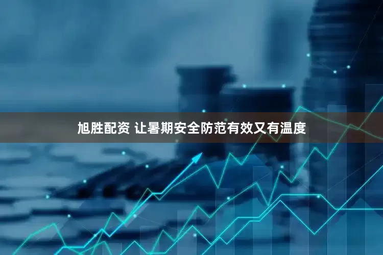 旭胜配资 让暑期安全防范有效又有温度
