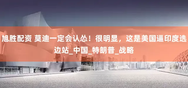 旭胜配资 莫迪一定会认怂！很明显，这是美国逼印度选边站_中国_特朗普_战略