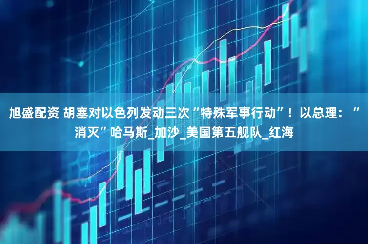 旭盛配资 胡塞对以色列发动三次“特殊军事行动”！以总理：“消灭”哈马斯_加沙_美国第五舰队_红海