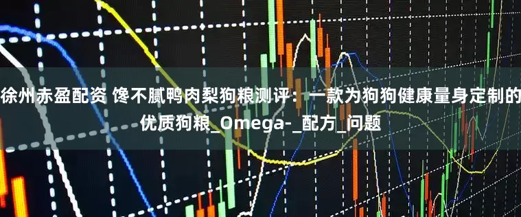 徐州赤盈配资 馋不腻鸭肉梨狗粮测评：一款为狗狗健康量身定制的优质狗粮_Omega-_配方_问题