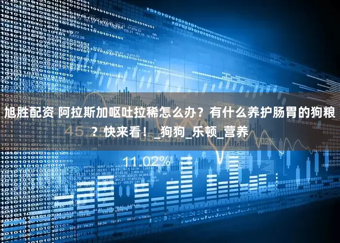 旭胜配资 阿拉斯加呕吐拉稀怎么办？有什么养护肠胃的狗粮？快来看！_狗狗_乐顿_营养