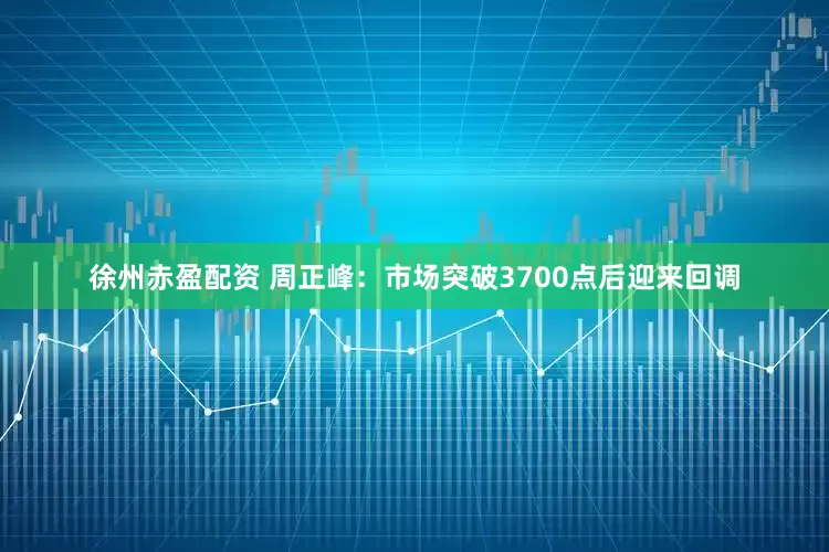 徐州赤盈配资 周正峰：市场突破3700点后迎来回调