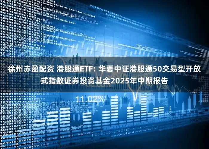 徐州赤盈配资 港股通ETF: 华夏中证港股通50交易型开放式指数证券投资基金2025年中期报告