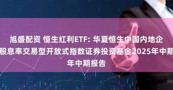 旭盛配资 恒生红利ETF: 华夏恒生中国内地企业高股息率交易型开放式指数证券投资基金2025年中期报告