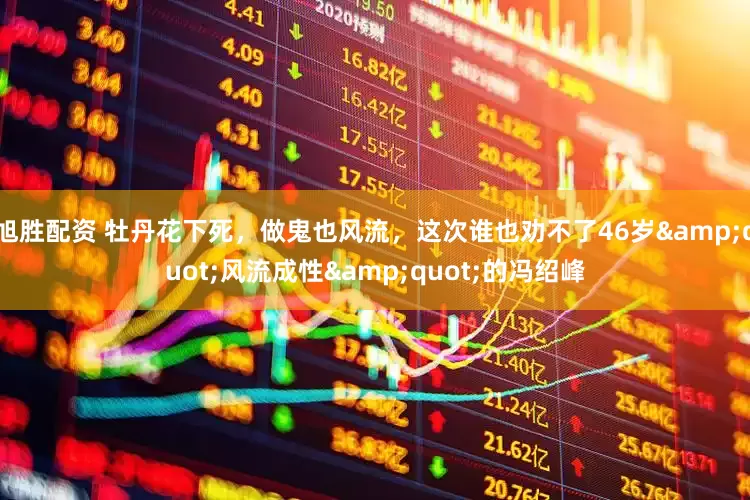 旭胜配资 牡丹花下死，做鬼也风流，这次谁也劝不了46岁"风流成性"的冯绍峰