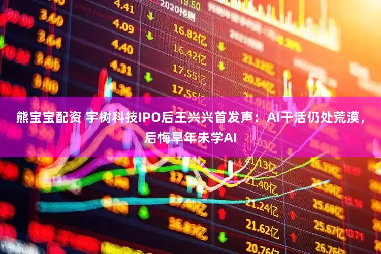 熊宝宝配资 宇树科技IPO后王兴兴首发声：AI干活仍处荒漠，后悔早年未学AI