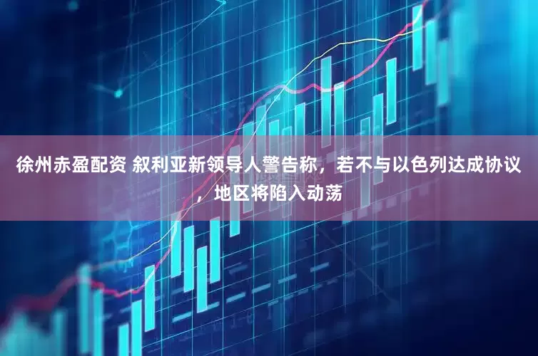 徐州赤盈配资 叙利亚新领导人警告称,若不与以色列达成协议,地区将陷入动荡
