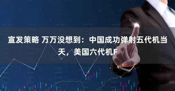 宣发策略 万万没想到：中国成功弹射五代机当天，美国六代机F