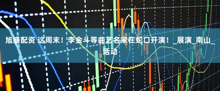旭盛配资 这周末!李金斗等曲艺名家在蛇口开演!_展演_南山_活动