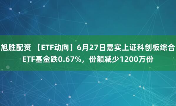 旭胜配资 【ETF动向】6月27日嘉实上证科创板综合ETF基金跌0.67%，份额减少1200万份