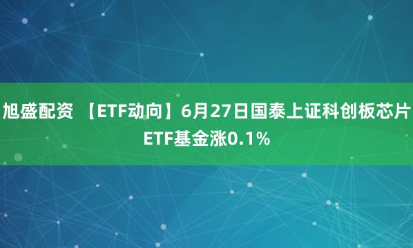 旭盛配资 【ETF动向】6月27日国泰上证科创板芯片ETF基金涨0.1%