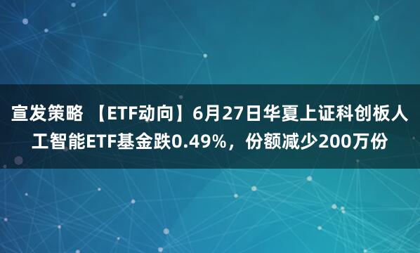 宣发策略 【ETF动向】6月27日华夏上证科创板人工智能ETF基金跌0.49%，份额减少200万份