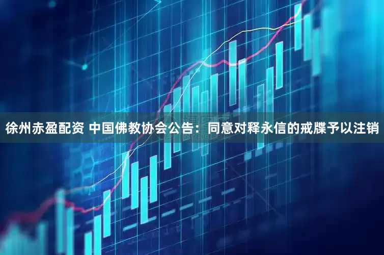 徐州赤盈配资 中国佛教协会公告：同意对释永信的戒牒予以注销