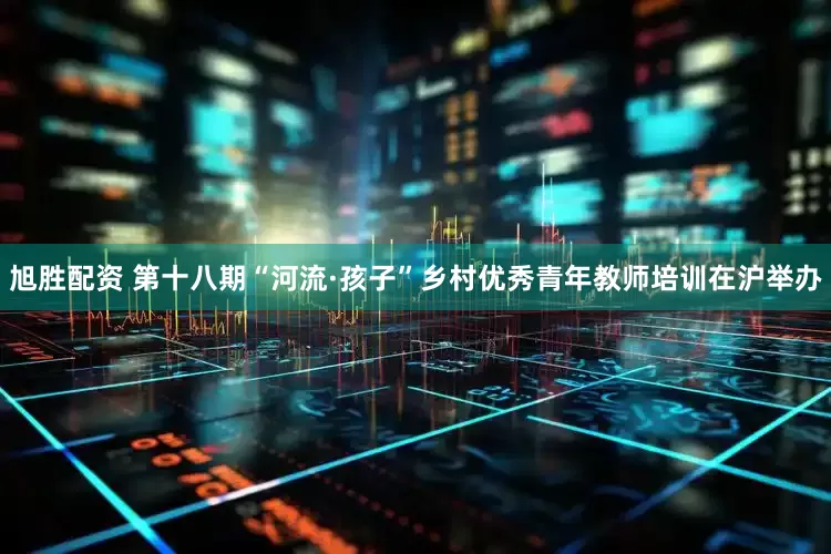 旭胜配资 第十八期“河流·孩子”乡村优秀青年教师培训在沪举办