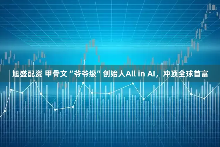 旭盛配资 甲骨文“爷爷级”创始人All in AI，冲顶全球首富