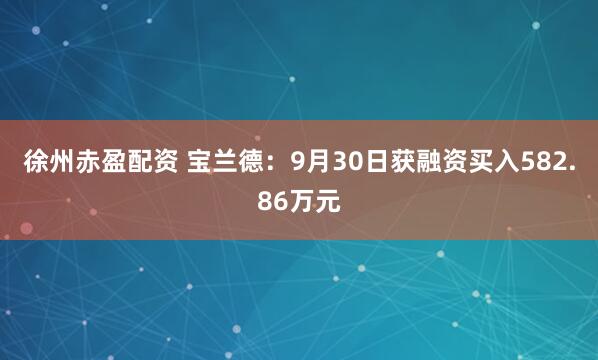 徐州赤盈配资 宝兰德：9月30日获融资买入582.86万元